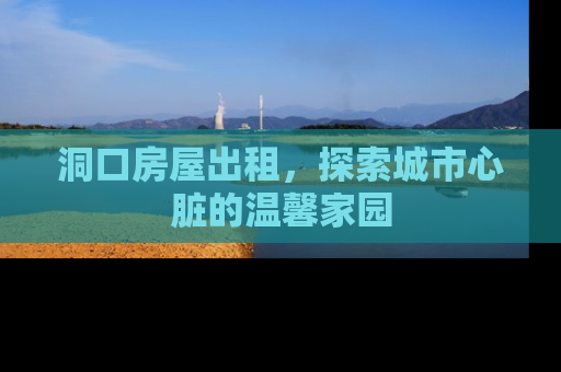 洞口房屋出租，探索城市心脏的温馨家园