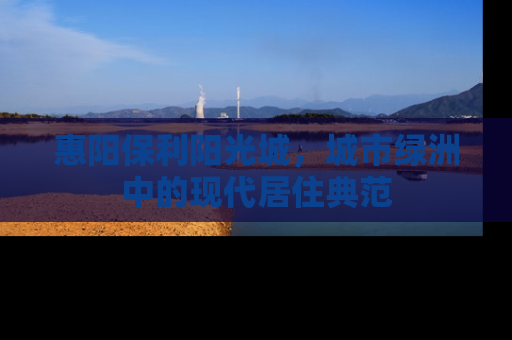 惠阳保利阳光城，城市绿洲中的现代居住典范