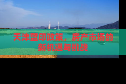 天津蓝印政策，房产市场的新机遇与挑战
