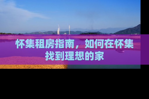 怀集租房指南，如何在怀集找到理想的家