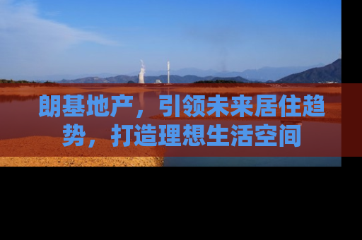 朗基地产，引领未来居住趋势，打造理想生活空间