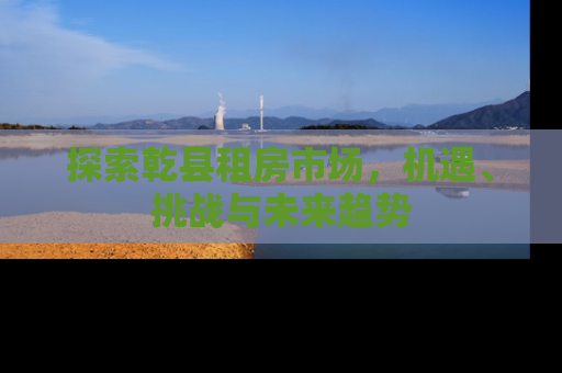 探索乾县租房市场，机遇、挑战与未来趋势