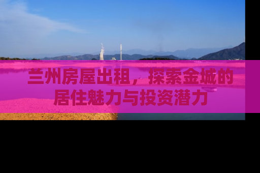 兰州房屋出租，探索金城的居住魅力与投资潜力