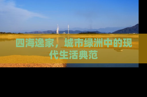 四海逸家，城市绿洲中的现代生活典范