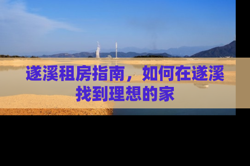 遂溪租房指南，如何在遂溪找到理想的家