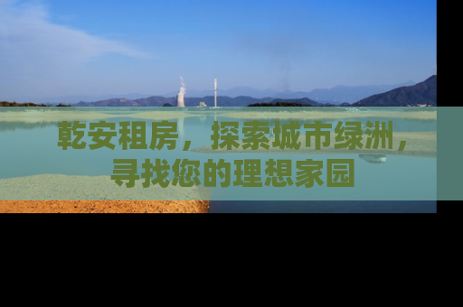 乾安租房，探索城市绿洲，寻找您的理想家园