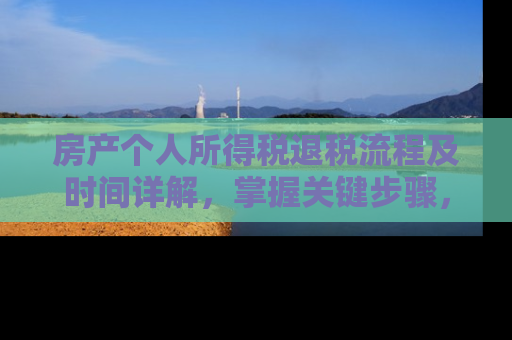 房产个人所得税退税流程及时间详解，掌握关键步骤，加快退税速度