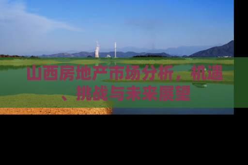 山西房地产市场分析，机遇、挑战与未来展望