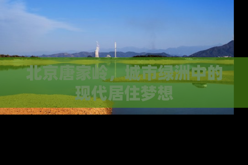 北京唐家岭，城市绿洲中的现代居住梦想