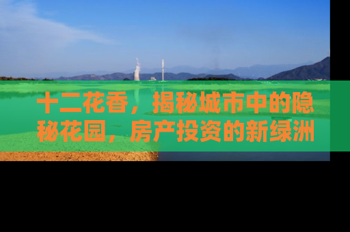 十二花香，揭秘城市中的隐秘花园，房产投资的新绿洲