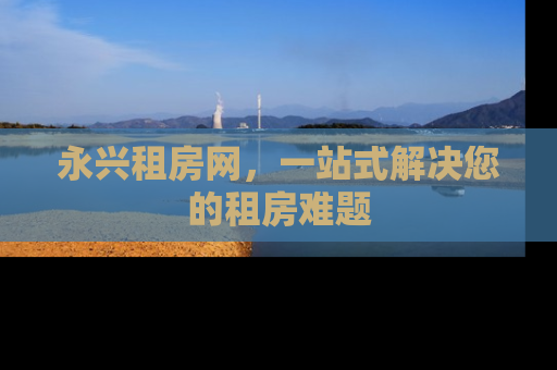 永兴租房网，一站式解决您的租房难题