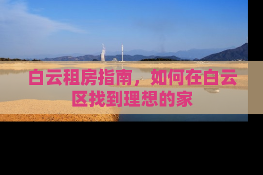 白云租房指南，如何在白云区找到理想的家
