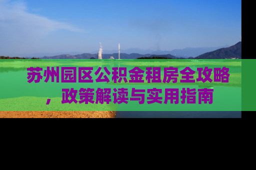 苏州园区公积金租房全攻略，政策解读与实用指南