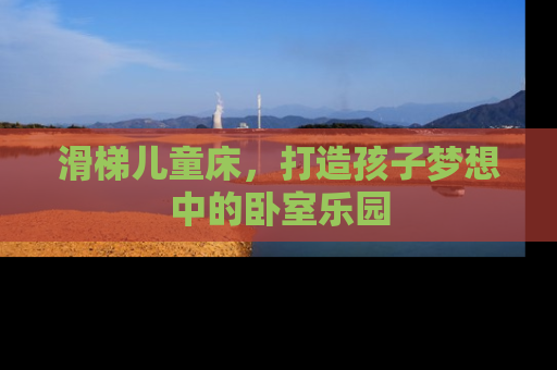 滑梯儿童床，打造孩子梦想中的卧室乐园