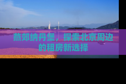 燕郊纳丹堡，探索北京周边的租房新选择