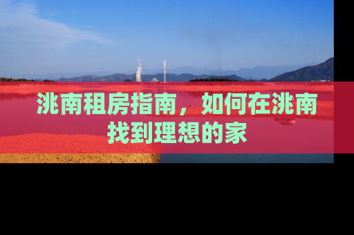 洮南租房指南，如何在洮南找到理想的家