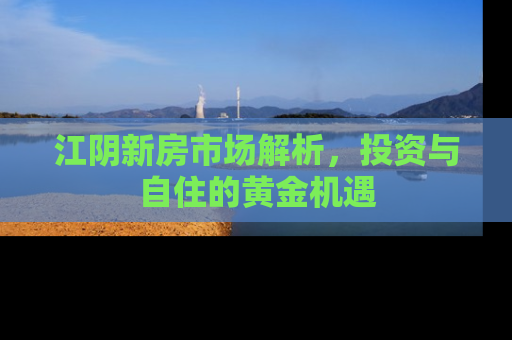 江阴新房市场解析，投资与自住的黄金机遇