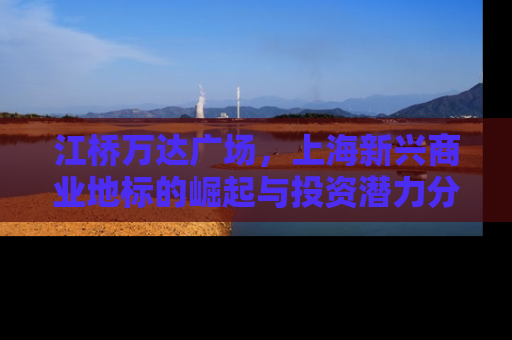 江桥万达广场，上海新兴商业地标的崛起与投资潜力分析