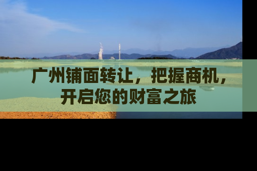 广州铺面转让，把握商机，开启您的财富之旅