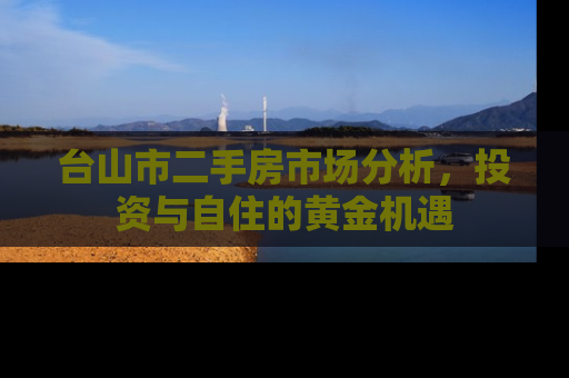 台山市二手房市场分析，投资与自住的黄金机遇