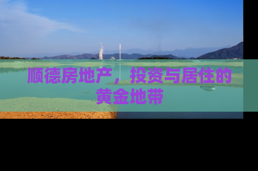 顺德房地产，投资与居住的黄金地带