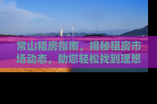 常山租房指南，揭秘租房市场动态，助您轻松找到理想居所