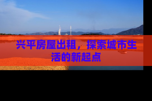 兴平房屋出租，探索城市生活的新起点