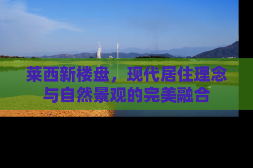 莱西新楼盘，现代居住理念与自然景观的完美融合