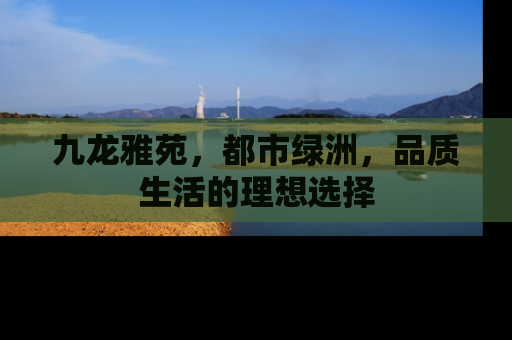 九龙雅苑，都市绿洲，品质生活的理想选择
