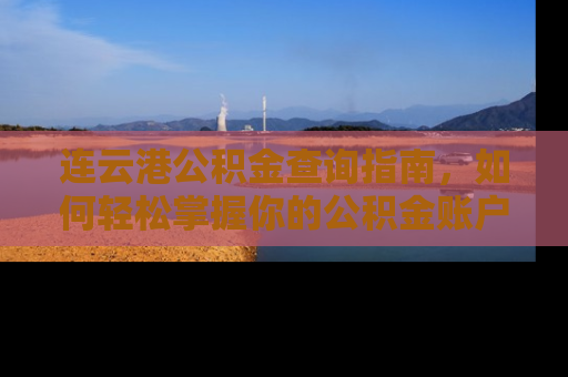 连云港公积金查询指南，如何轻松掌握你的公积金账户动态