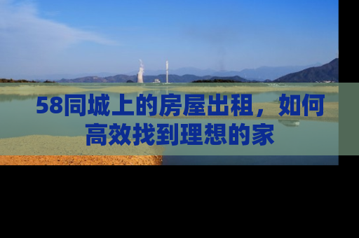 58同城上的房屋出租，如何高效找到理想的家