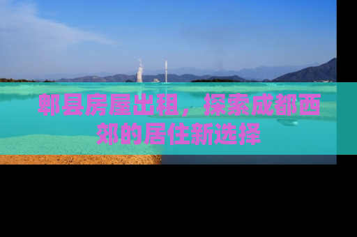 郫县房屋出租，探索成都西郊的居住新选择