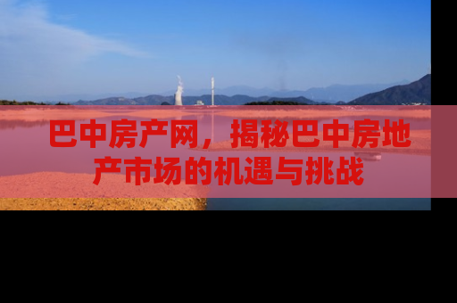 巴中房产网，揭秘巴中房地产市场的机遇与挑战