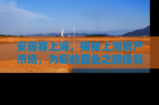 安居客上海，揭秘上海房产市场，为您的置业之路保驾护航