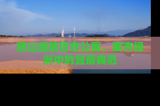 房山绿城百合公寓，城市绿洲中的宜居典范