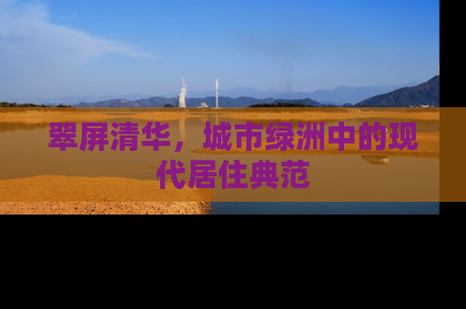 翠屏清华，城市绿洲中的现代居住典范
