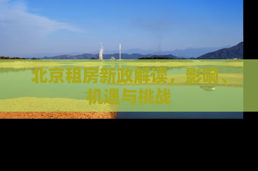北京租房新政解读，影响、机遇与挑战