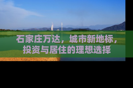 石家庄万达，城市新地标，投资与居住的理想选择