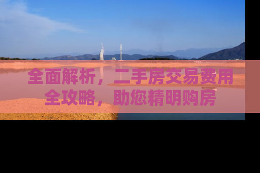 全面解析，二手房交易费用全攻略，助您精明购房