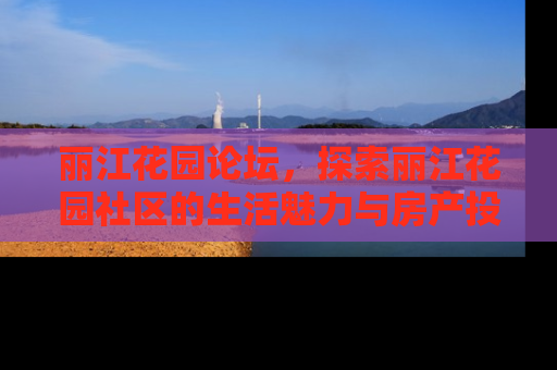 丽江花园论坛，探索丽江花园社区的生活魅力与房产投资价值