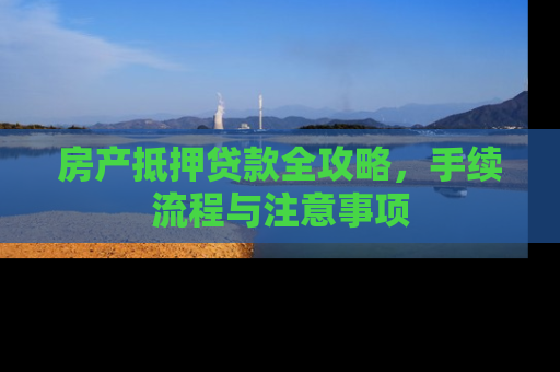 房产抵押贷款全攻略，手续流程与注意事项