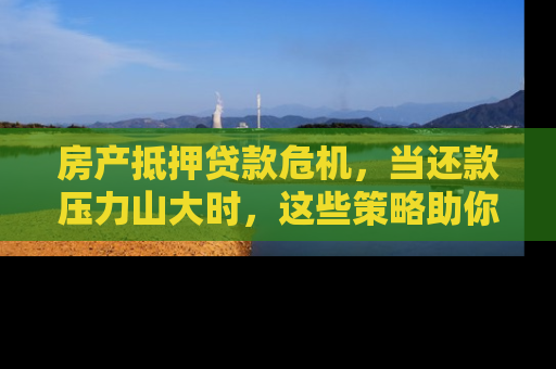 房产抵押贷款危机，当还款压力山大时，这些策略助你渡过难关