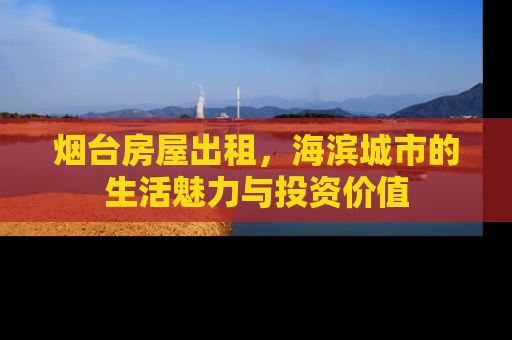 烟台房屋出租，海滨城市的生活魅力与投资价值