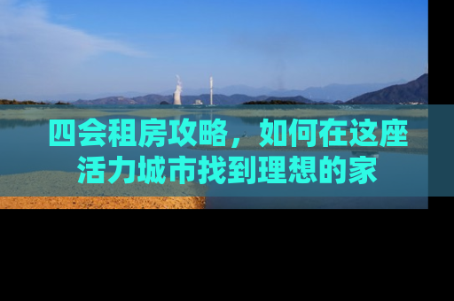 四会租房攻略，如何在这座活力城市找到理想的家