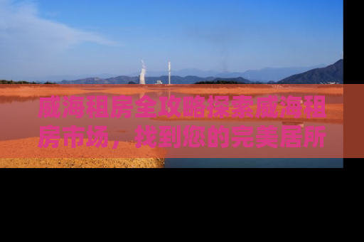 威海租房全攻略探索威海租房市场，找到您的完美居所
