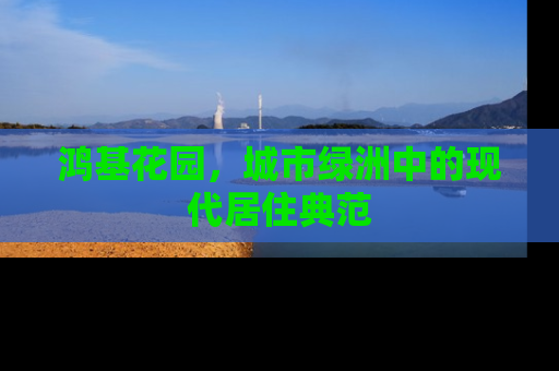 鸿基花园，城市绿洲中的现代居住典范