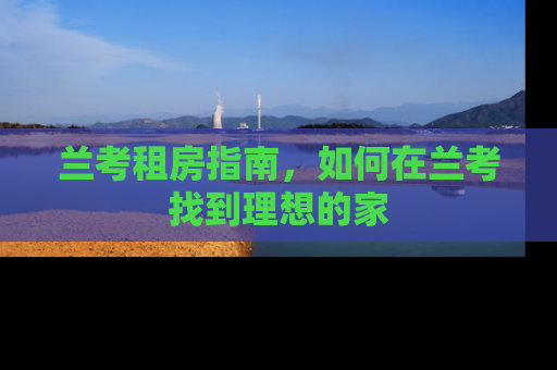 兰考租房指南，如何在兰考找到理想的家