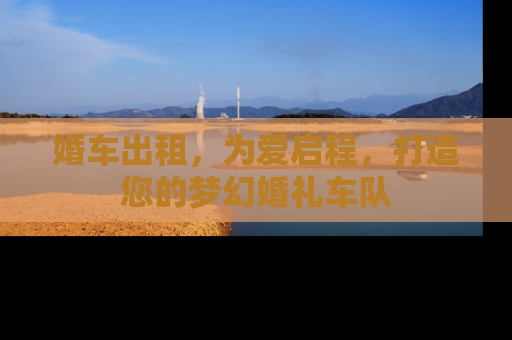 婚车出租，为爱启程，打造您的梦幻婚礼车队