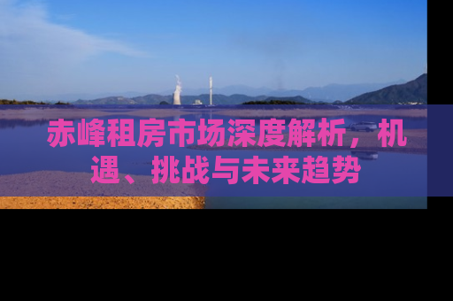 赤峰租房市场深度解析，机遇、挑战与未来趋势