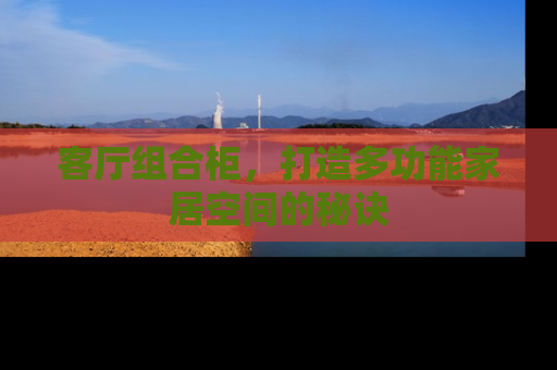 客厅组合柜，打造多功能家居空间的秘诀